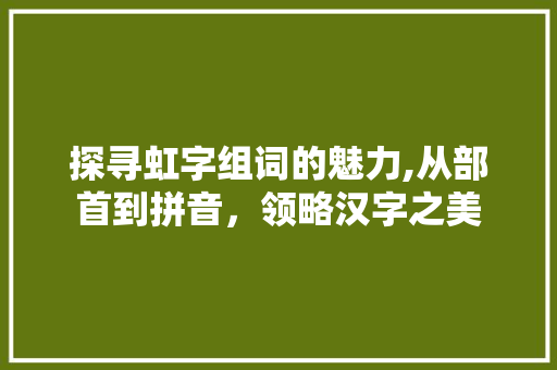 探寻虹字组词的魅力,从部首到拼音，领略汉字之美