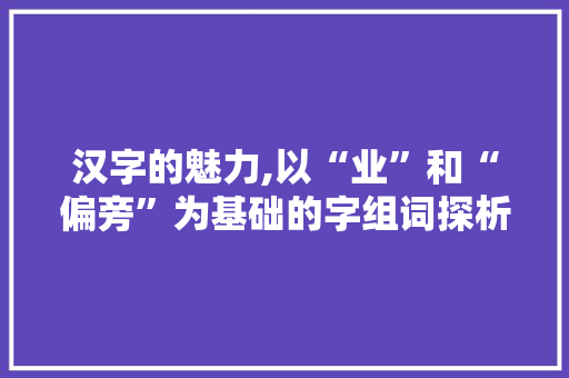 汉字的魅力,以“业”和“偏旁”为基础的字组词探析