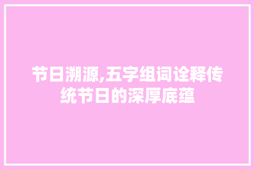 节日溯源,五字组词诠释传统节日的深厚底蕴