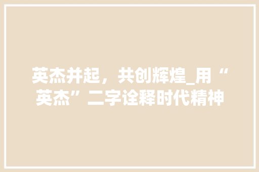 英杰并起，共创辉煌_用“英杰”二字诠释时代精神