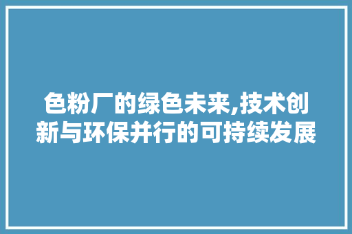 色粉厂的绿色未来,技术创新与环保并行的可持续发展之路