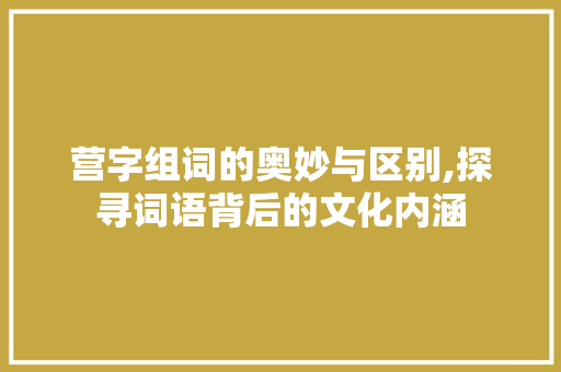 营字组词的奥妙与区别,探寻词语背后的文化内涵
