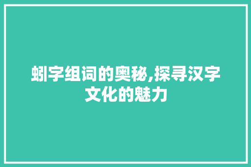 蚓字组词的奥秘,探寻汉字文化的魅力