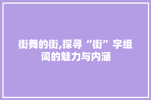 街舞的街,探寻“街”字组词的魅力与内涵