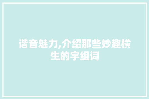 谐音魅力,介绍那些妙趣横生的字组词