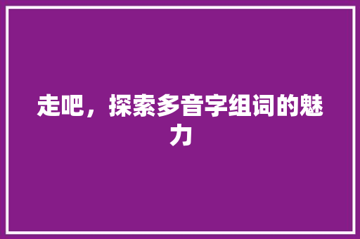 走吧，探索多音字组词的魅力