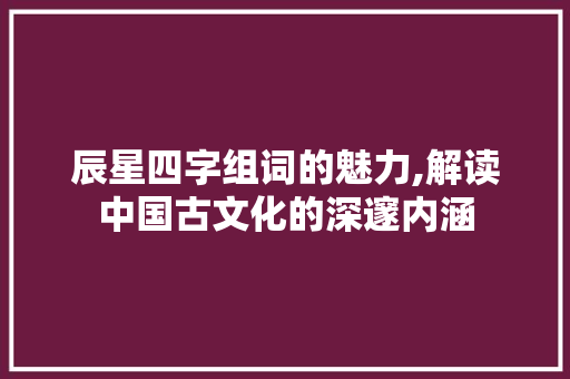 辰星四字组词的魅力,解读中国古文化的深邃内涵