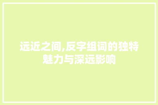 远近之间,反字组词的独特魅力与深远影响