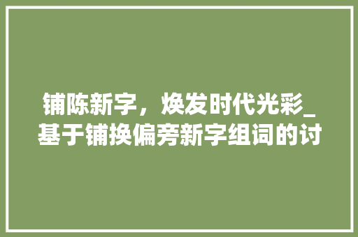 铺陈新字，焕发时代光彩_基于铺换偏旁新字组词的讨论