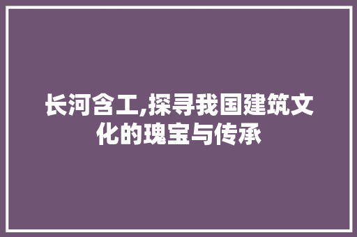 长河含工,探寻我国建筑文化的瑰宝与传承
