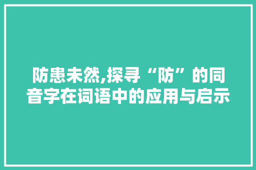 防患未然,探寻“防”的同音字在词语中的应用与启示