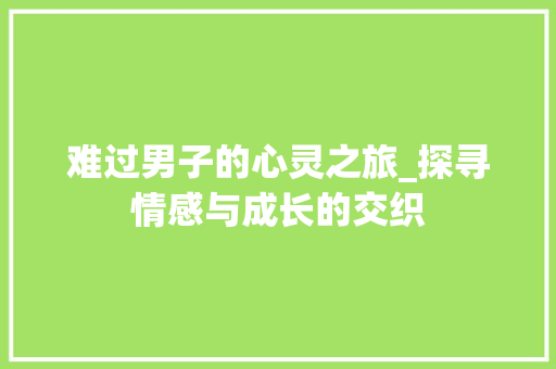 难过男子的心灵之旅_探寻情感与成长的交织