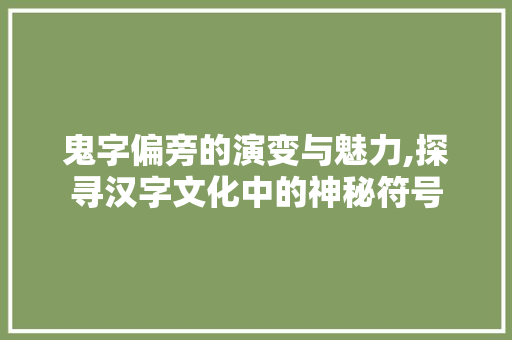 鬼字偏旁的演变与魅力,探寻汉字文化中的神秘符号