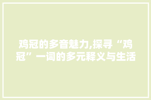 鸡冠的多音魅力,探寻“鸡冠”一词的多元释义与生活应用