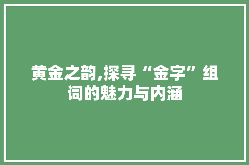 黄金之韵,探寻“金字”组词的魅力与内涵
