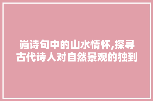 岿诗句中的山水情怀,探寻古代诗人对自然景观的独到见解