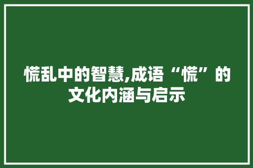 慌乱中的智慧,成语“慌”的文化内涵与启示