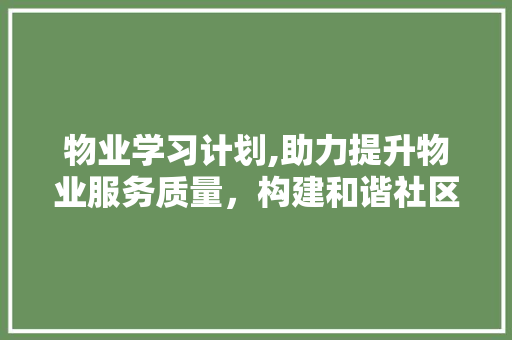 物业学习计划,助力提升物业服务质量，构建和谐社区