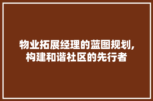 物业拓展经理的蓝图规划,构建和谐社区的先行者