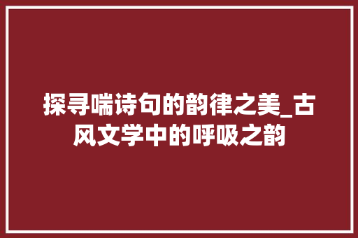 探寻喘诗句的韵律之美_古风文学中的呼吸之韵