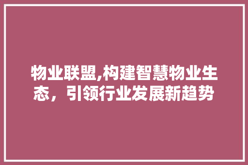 物业联盟,构建智慧物业生态，引领行业发展新趋势