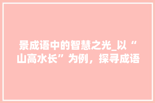 景成语中的智慧之光_以“山高水长”为例，探寻成语背后的哲理