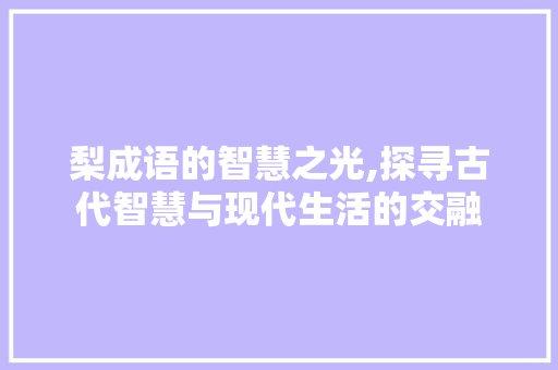 梨成语的智慧之光,探寻古代智慧与现代生活的交融