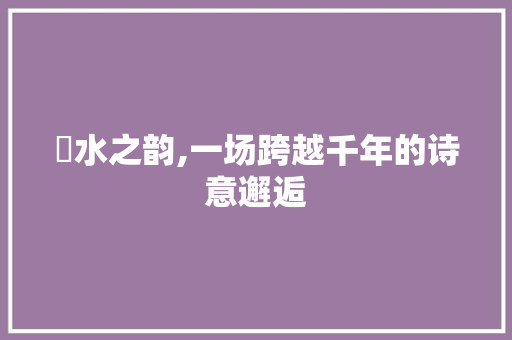 氿水之韵,一场跨越千年的诗意邂逅 国学经典