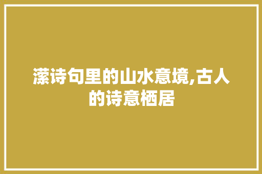 潆诗句里的山水意境,古人的诗意栖居