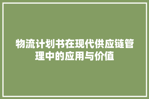 物流计划书在现代供应链管理中的应用与价值
