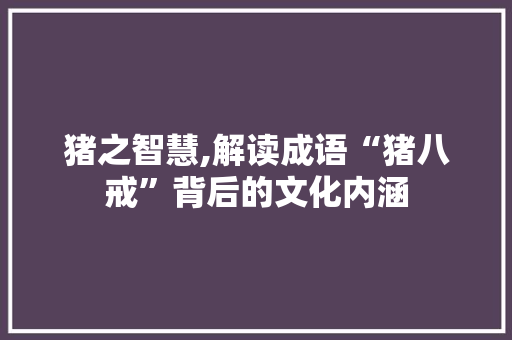 猪之智慧,解读成语“猪八戒”背后的文化内涵