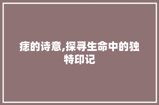 痣的诗意,探寻生命中的独特印记