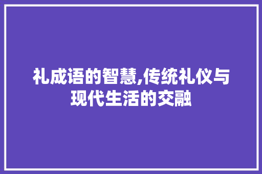 礼成语的智慧,传统礼仪与现代生活的交融