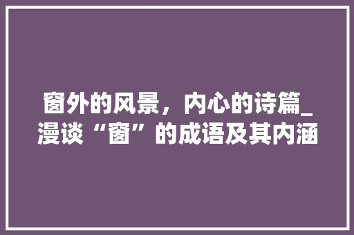 窗外的风景，内心的诗篇_漫谈“窗”的成语及其内涵