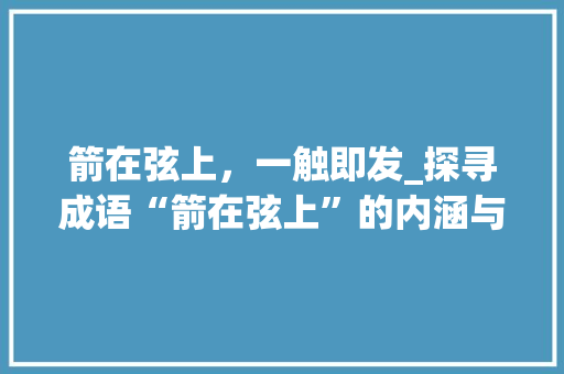 箭在弦上，一触即发_探寻成语“箭在弦上”的内涵与启示