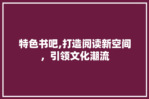 特色书吧,打造阅读新空间，引领文化潮流