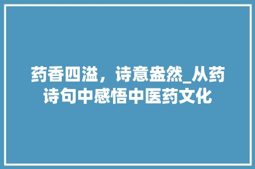 药香四溢，诗意盎然_从药诗句中感悟中医药文化