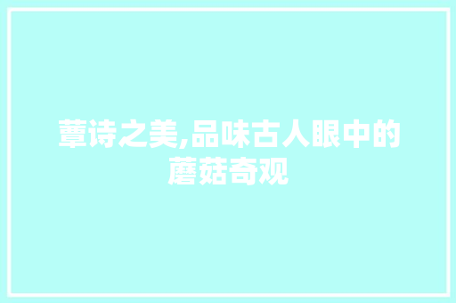 蕈诗之美,品味古人眼中的蘑菇奇观