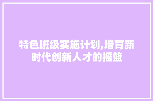 特色班级实施计划,培育新时代创新人才的摇篮