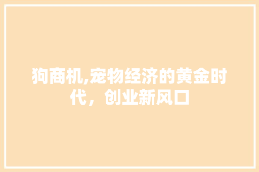 狗商机,宠物经济的黄金时代，创业新风口