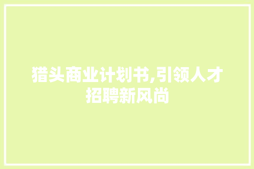 猎头商业计划书,引领人才招聘新风尚