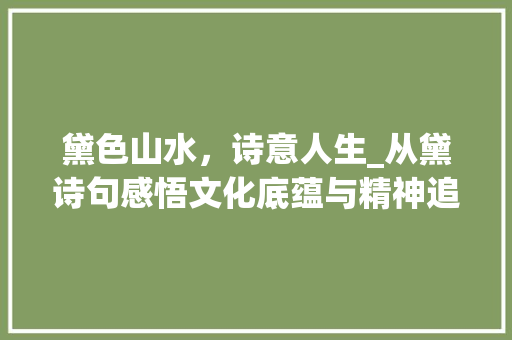 黛色山水，诗意人生_从黛诗句感悟文化底蕴与精神追求