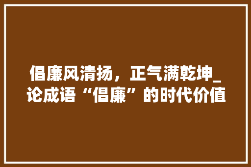 倡廉风清扬，正气满乾坤_论成语“倡廉”的时代价值