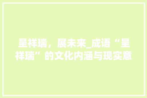 呈祥瑞，展未来_成语“呈祥瑞”的文化内涵与现实意义