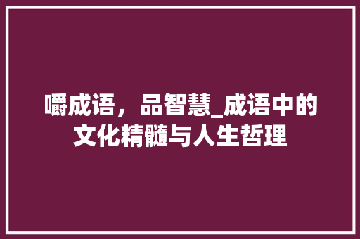 嚼成语，品智慧_成语中的文化精髓与人生哲理
