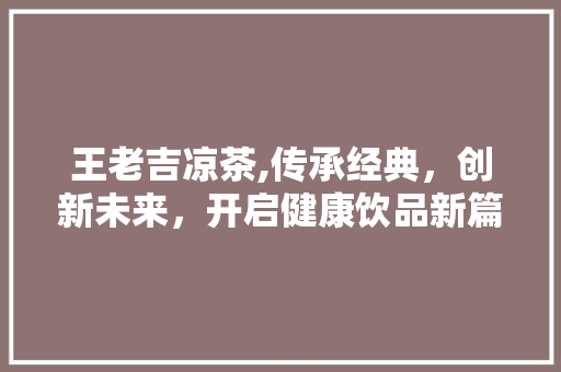 王老吉凉茶,传承经典，创新未来，开启健康饮品新篇章