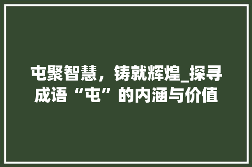 屯聚智慧，铸就辉煌_探寻成语“屯”的内涵与价值