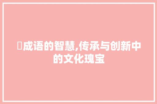 峫成语的智慧,传承与创新中的文化瑰宝