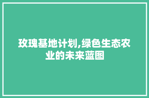 玫瑰基地计划,绿色生态农业的未来蓝图