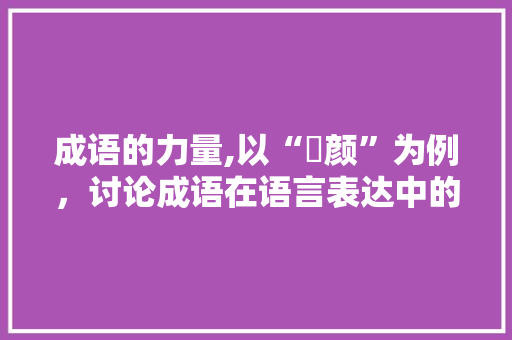 成语的力量,以“靦颜”为例，讨论成语在语言表达中的魅力